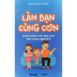 Làm Bạn Cùng Con - Tuyệt Chiêu Nuôi Dạy Con Thời Công Nghệ 4.0